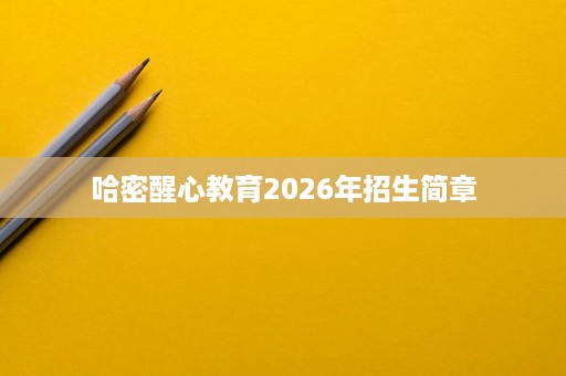 哈密醒心教育2026年招生简章 哈密醒心教育2026年招生简章