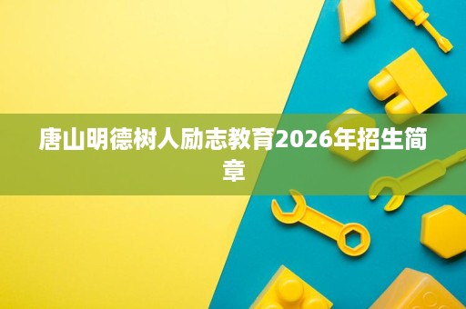 唐山明德树人励志教育2026年招生简章 唐山明德树人励志教育2026年招生简章