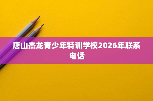 唐山杰龙青少年特训学校2026年联系电话