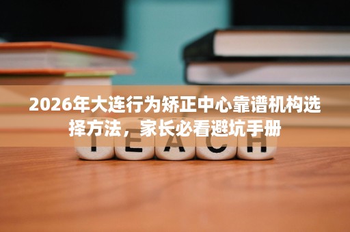 2026年大连行为矫正中心靠谱机构选择方法，家长必看避坑手册