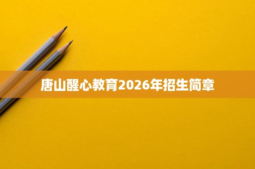 唐山醒心教育2026年招生简章 唐山醒心教育2026年招生简章