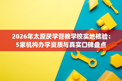 2026年太原厌学管教学校实地核验:5家机构办学资质与真实口碑盘点 2026年太原厌学管教学校实地核验:5家机构办学资质与真实口碑盘点
