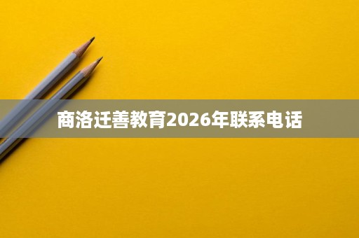 商洛迁善教育2026年联系电话 商洛迁善教育2026年联系电话