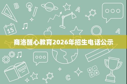 商洛醒心教育2026年招生电话公示