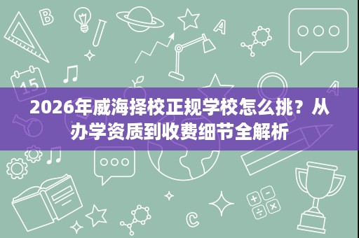 2026年威海择校正规学校怎么挑?从办学资质到收费细节全解析 2026年威海择校正规学校怎么挑?从办学资质到收费细节全解析