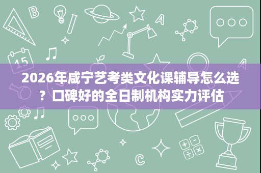 2026年咸宁艺考类文化课辅导怎么选?口碑好的全日制机构实力评估 2026年咸宁艺考类文化课辅导怎么选?口碑好的全日制机构实力评估