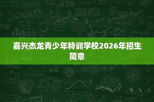 嘉兴杰龙青少年特训学校2026年招生简章 嘉兴杰龙青少年特训学校2026年招生简章
