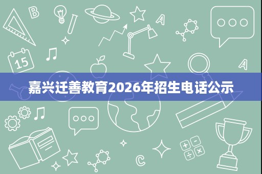 嘉兴迁善教育2026年招生电话公示