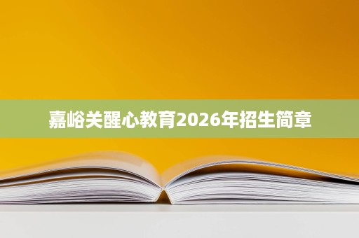 嘉峪关醒心教育2026年招生简章 嘉峪关醒心教育2026年招生简章