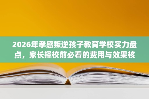 2026年孝感叛逆孩子教育学校实力盘点,家长择校前必看的费用与效果核查攻略 2026年孝感叛逆孩子教育学校实力盘点,家长择校前必看的费用与效果核查攻略
