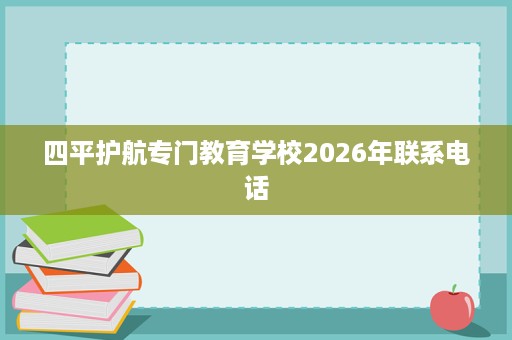 四平护航专门教育学校2026年联系电话 四平护航专门教育学校2026年联系电话