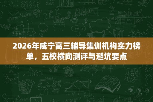 2026年咸宁高三辅导集训机构实力榜单，五校横向测评与避坑要点