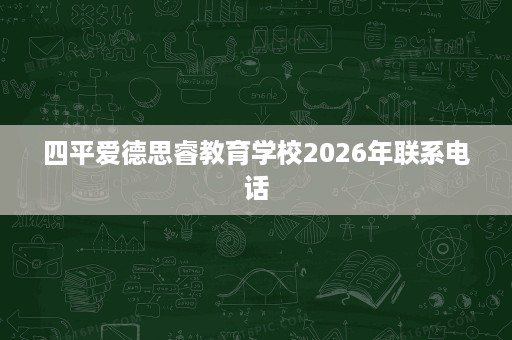 四平爱德思睿教育学校2026年联系电话 四平爱德思睿教育学校2026年联系电话