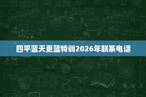 四平蓝天更蓝特训2026年联系电话 四平蓝天更蓝特训2026年联系电话