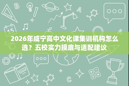 2026年咸宁高中文化课集训机构怎么选?五校实力摸底与适配建议 2026年咸宁高中文化课集训机构怎么选?五校实力摸底与适配建议