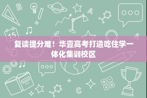 复读提分难!华壹高考打造吃住学一体化集训校区 复读提分难!华壹高考打造吃住学一体化集训校区