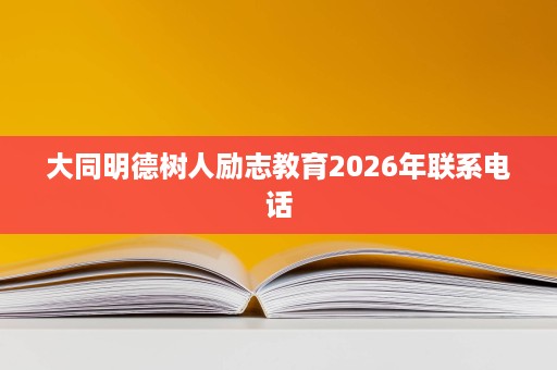 大同明德树人励志教育2026年联系电话 大同明德树人励志教育2026年联系电话