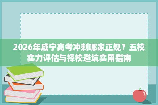 2026年咸宁高考冲刺哪家正规?五校实力评估与择校避坑实用指南 2026年咸宁高考冲刺哪家正规?五校实力评估与择校避坑实用指南