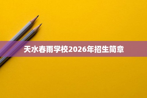 天水春雨学校2026年招生简章 天水春雨学校2026年招生简章