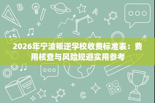 2026年宁波叛逆学校收费标准表：费用核查与风险规避实用参考