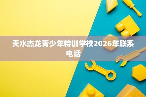 天水杰龙青少年特训学校2026年联系电话 天水杰龙青少年特训学校2026年联系电话