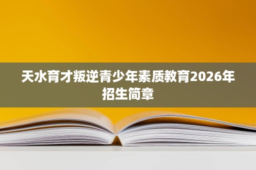 天水育才叛逆青少年素质教育2026年招生简章