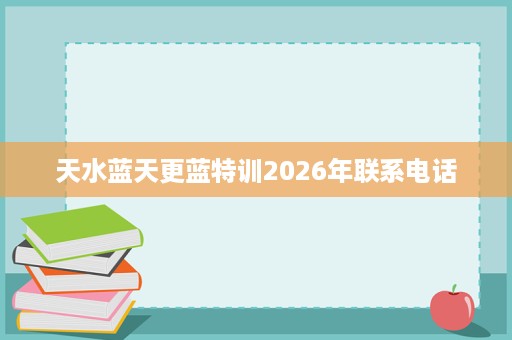 天水蓝天更蓝特训2026年联系电话 天水蓝天更蓝特训2026年联系电话