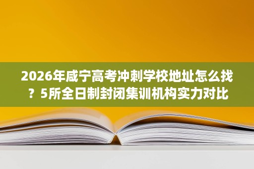 2026年咸宁高考冲刺学校地址怎么找?5所全日制封闭集训机构实力对比 2026年咸宁高考冲刺学校地址怎么找?5所全日制封闭集训机构实力对比