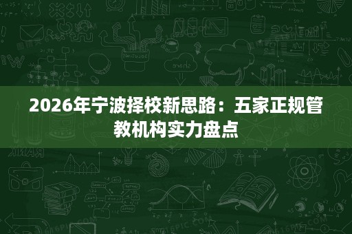 2026年宁波择校新思路:五家正规管教机构实力盘点 2026年宁波择校新思路:五家正规管教机构实力盘点