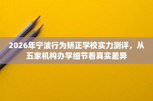 2026年宁波行为矫正学校实力测评,从五家机构办学细节看真实差异 2026年宁波行为矫正学校实力测评,从五家机构办学细节看真实差异