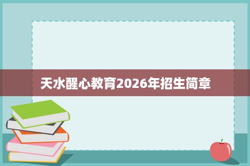 天水醒心教育2026年招生简章 天水醒心教育2026年招生简章