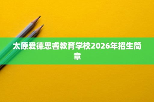 太原爱德思睿教育学校2026年招生简章 太原爱德思睿教育学校2026年招生简章