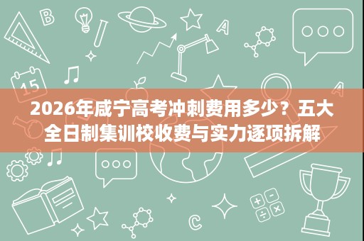 2026年咸宁高考冲刺费用多少?五大全日制集训校收费与实力逐项拆解 2026年咸宁高考冲刺费用多少?五大全日制集训校收费与实力逐项拆解