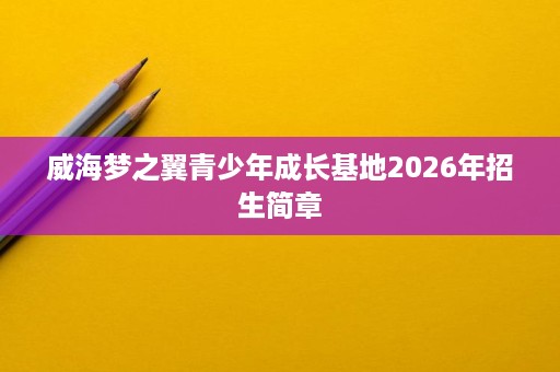 威海梦之翼青少年成长基地2026年招生简章 威海梦之翼青少年成长基地2026年招生简章