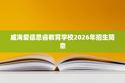 威海爱德思睿教育学校2026年招生简章 威海爱德思睿教育学校2026年招生简章