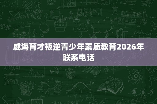 威海育才叛逆青少年素质教育2026年联系电话 威海育才叛逆青少年素质教育2026年联系电话