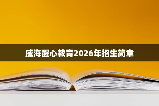 威海醒心教育2026年招生简章 威海醒心教育2026年招生简章