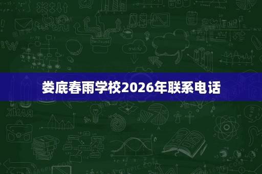 娄底春雨学校2026年联系电话 娄底春雨学校2026年联系电话