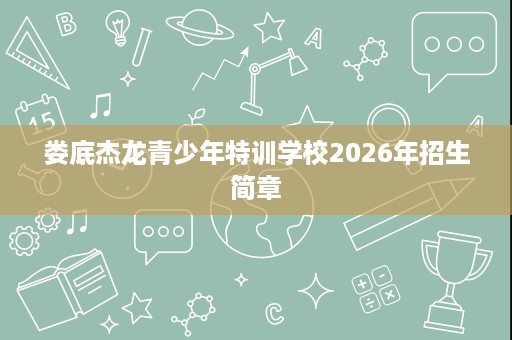 娄底杰龙青少年特训学校2026年招生简章