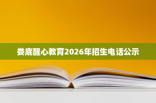 娄底醒心教育2026年招生电话公示 娄底醒心教育2026年招生电话公示