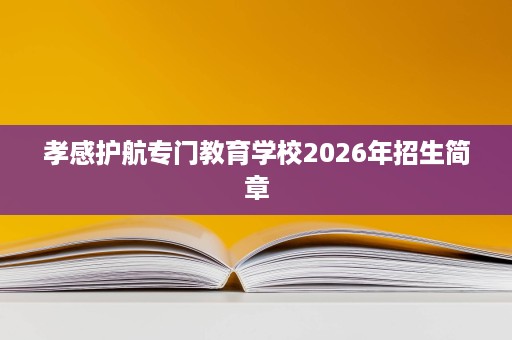 孝感护航专门教育学校2026年招生简章
