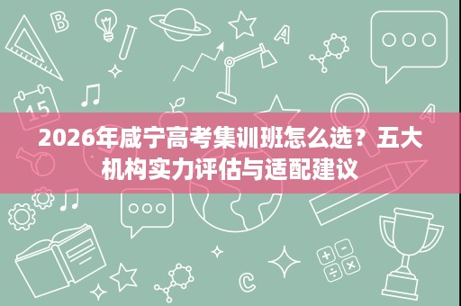 2026年咸宁高考集训班怎么选？五大机构实力评估与适配建议