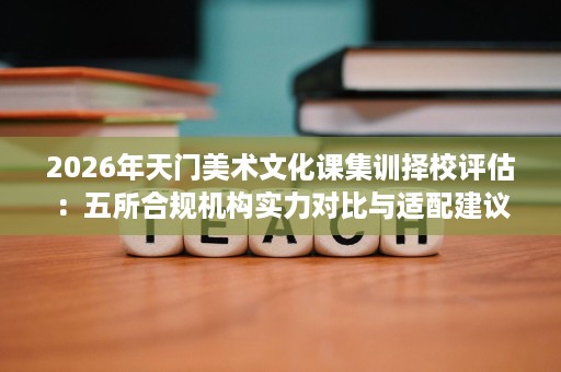 2026年天门美术文化课集训择校评估:五所合规机构实力对比与适配建议 2026年天门美术文化课集训择校评估:五所合规机构实力对比与适配建议