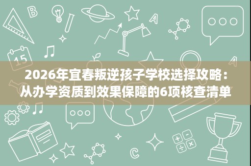 2026年宜春叛逆孩子学校选择攻略：从办学资质到效果保障的6项核查清单