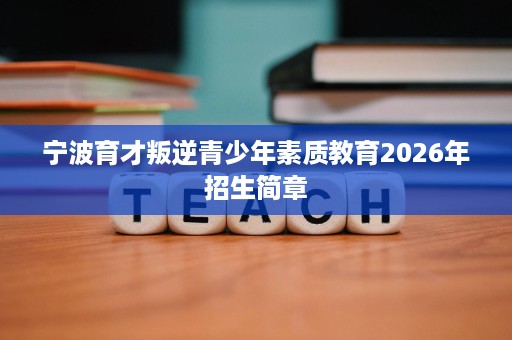 宁波育才叛逆青少年素质教育2026年招生简章 宁波育才叛逆青少年素质教育2026年招生简章