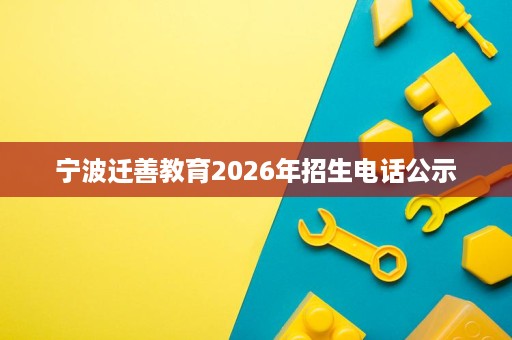 宁波迁善教育2026年招生电话公示 宁波迁善教育2026年招生电话公示