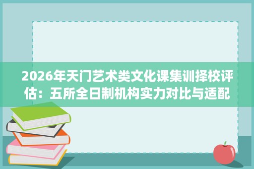 2026年天门艺术类文化课集训择校评估:五所全日制机构实力对比与适配建议 2026年天门艺术类文化课集训择校评估:五所全日制机构实力对比与适配建议