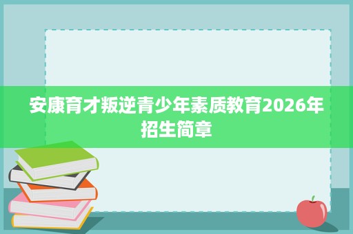 安康育才叛逆青少年素质教育2026年招生简章 安康育才叛逆青少年素质教育2026年招生简章