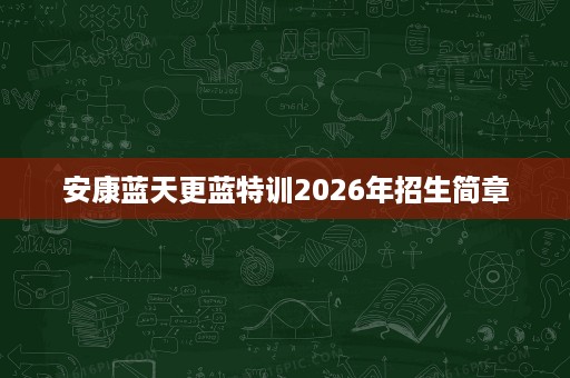 安康蓝天更蓝特训2026年招生简章 安康蓝天更蓝特训2026年招生简章