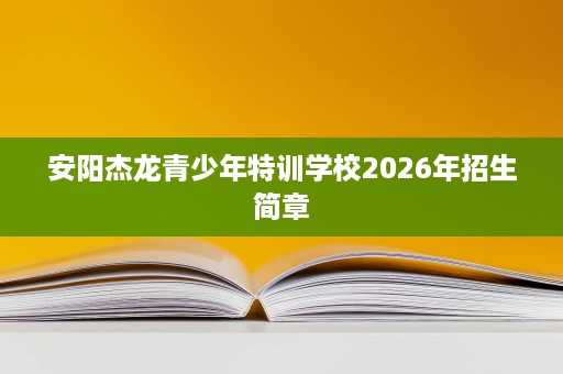 安阳杰龙青少年特训学校2026年招生简章